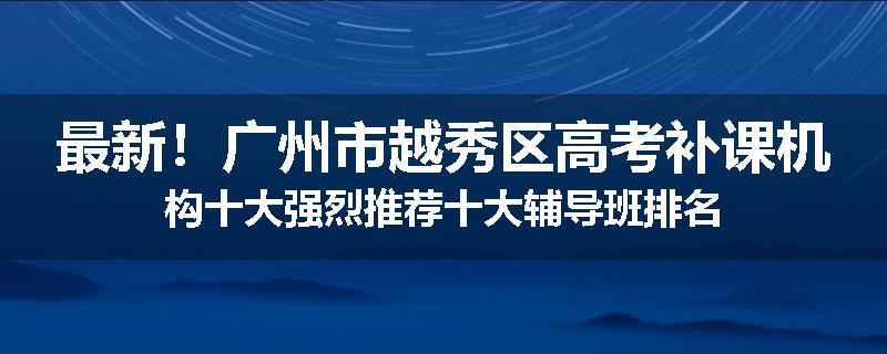 最新！广州市越秀区高考补课机构十大强烈推荐十大辅导班排名