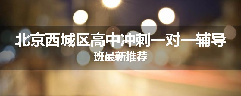 北京西城区高中冲刺一对一辅导班最新推荐