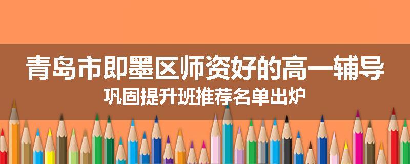 青岛市即墨区师资好的高一辅导巩固提升班推荐名单出炉