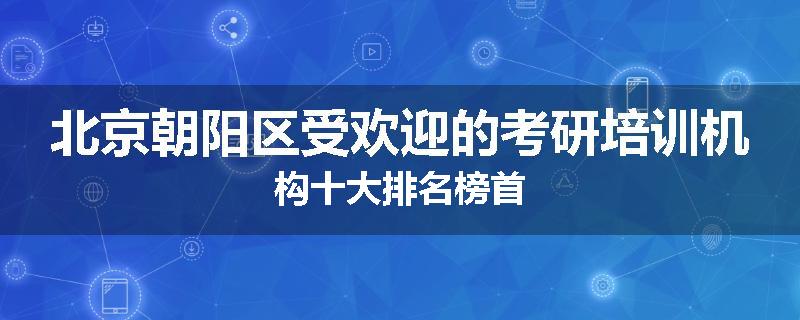北京朝阳区受欢迎的考研培训机构十大排名榜首