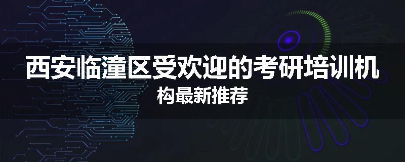 西安临潼区受欢迎的考研培训机构最新推荐