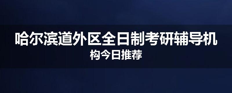 哈尔滨道外区全日制考研辅导机构今日推荐