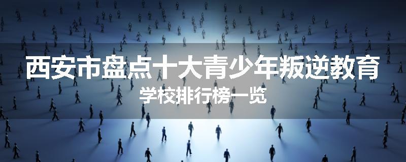 西安市盘点十大青少年叛逆教育学校排行榜一览