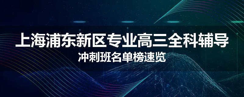 上海浦东新区专业高三全科辅导冲刺班名单榜速览