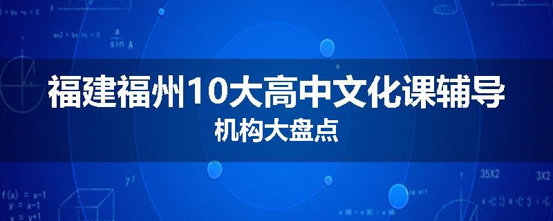 福建福州10大高中文化课辅导机构大盘点
