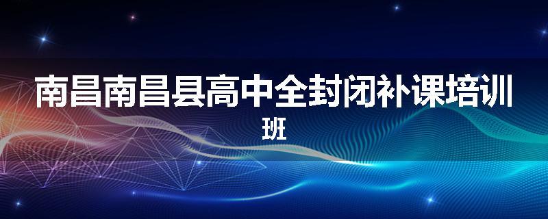 南昌南昌县高中全封闭补课培训班