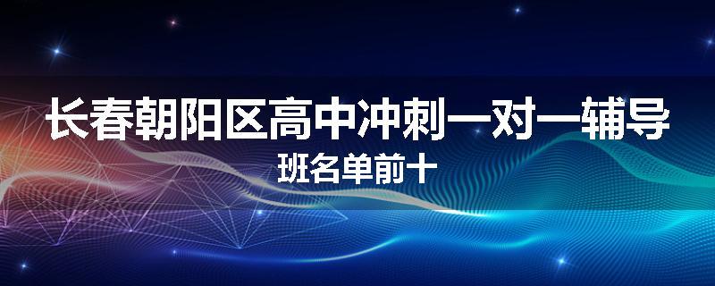 长春朝阳区高中冲刺一对一辅导班名单前十
