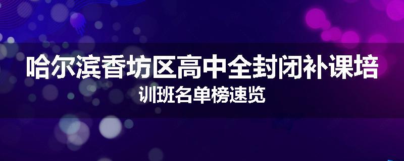 哈尔滨香坊区高中全封闭补课培训班名单榜速览