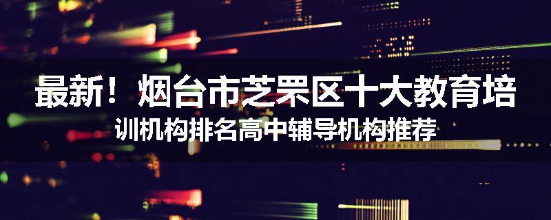 最新！烟台市芝罘区十大教育培训机构排名高中辅导机构推荐