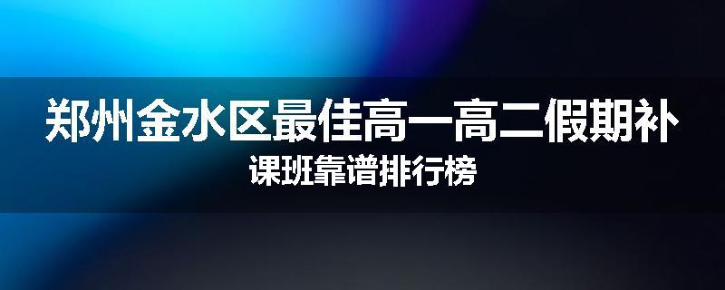 郑州金水区最佳高一高二假期补课班靠谱排行榜