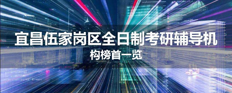 宜昌伍家岗区全日制考研辅导机构榜首一览