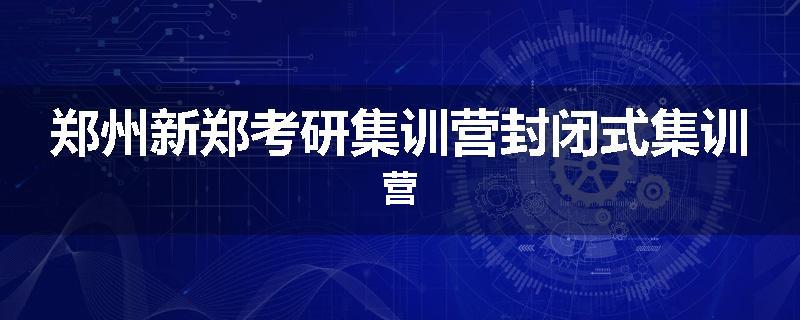 郑州新郑考研集训营封闭式集训营