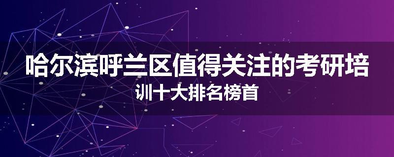 哈尔滨呼兰区值得关注的考研培训十大排名榜首
