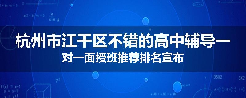 杭州市江干区不错的高中辅导一对一面授班推荐排名宣布