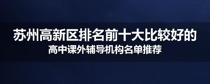 苏州高新区排名前十大比较好的高中课外辅导机构名单推荐