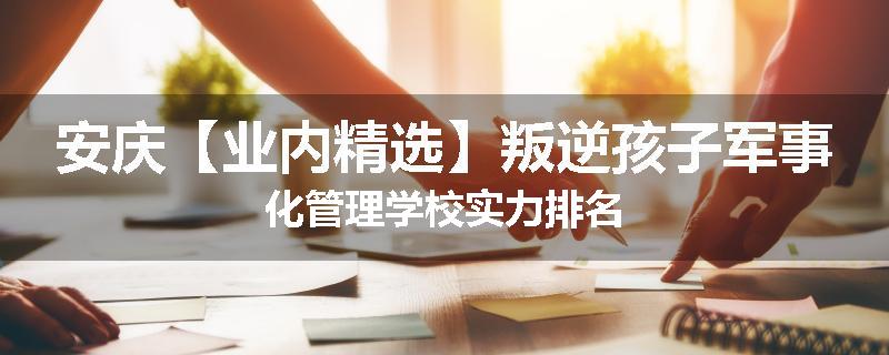 安庆【业内精选】叛逆孩子军事化管理学校实力排名