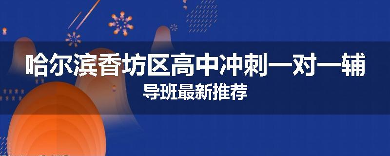 哈尔滨香坊区高中冲刺一对一辅导班最新推荐