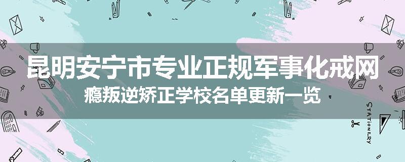 昆明安宁市专业正规军事化戒网瘾叛逆矫正学校名单更新一览