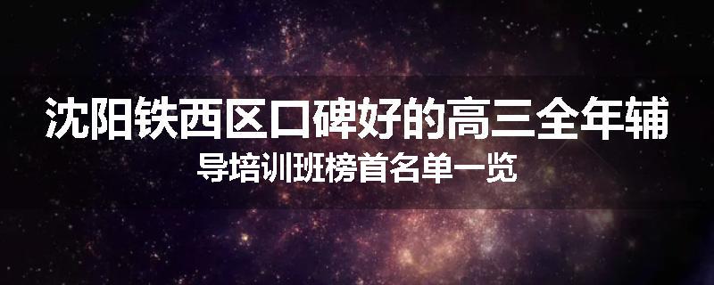 沈阳铁西区口碑好的高三全年辅导培训班榜首名单一览