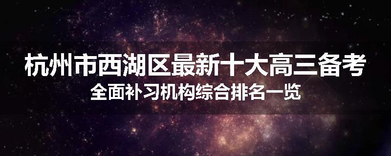 杭州市西湖区最新十大高三备考全面补习机构综合排名一览