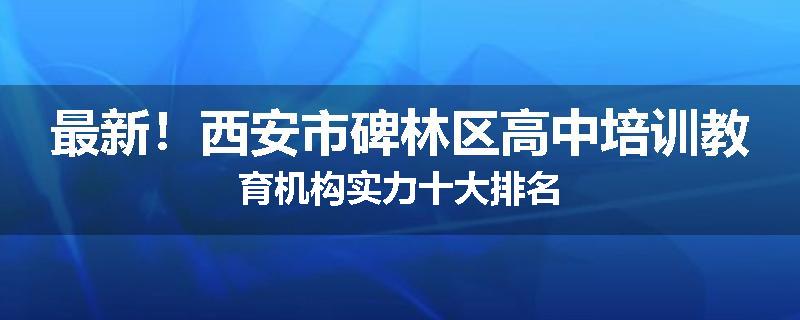 最新！西安市碑林区高中培训教育机构实力十大排名