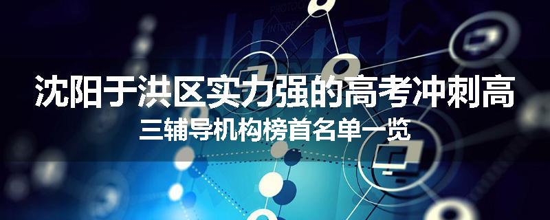沈阳于洪区实力强的高考冲刺高三辅导机构榜首名单一览
