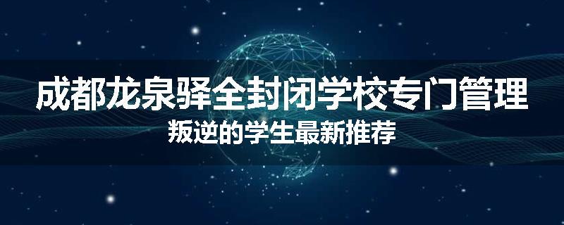 成都龙泉驿全封闭学校专门管理叛逆的学生最新推荐