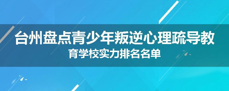 台州盘点青少年叛逆心理疏导教育学校实力排名名单