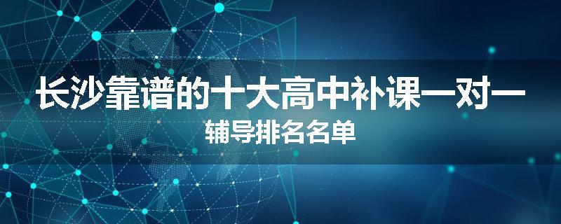 长沙靠谱的十大高中补课一对一辅导排名名单