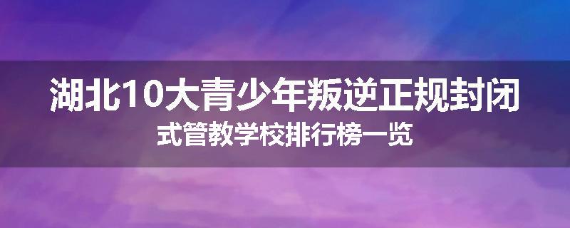 湖北10大青少年叛逆正规封闭式管教学校排行榜一览