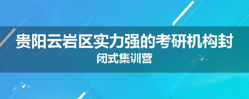 贵阳云岩区实力强的考研机构封闭式集训营