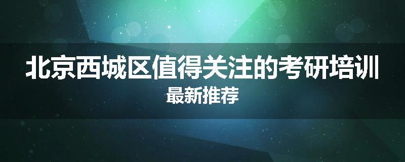 北京西城区值得关注的考研培训最新推荐