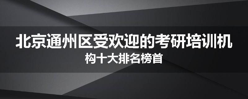 北京通州区受欢迎的考研培训机构十大排名榜首