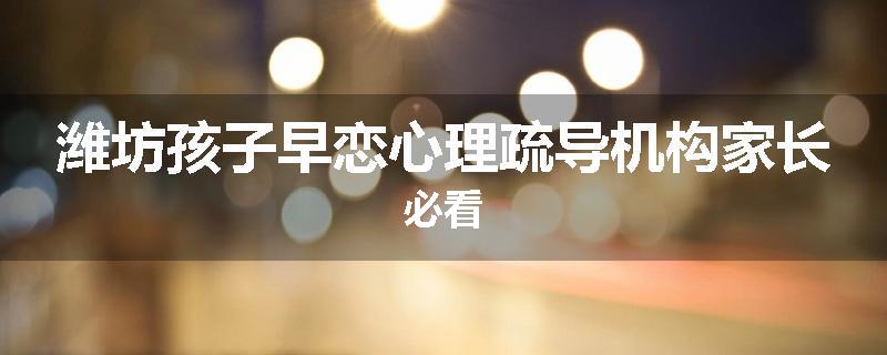 潍坊孩子早恋心理疏导机构家长必看
