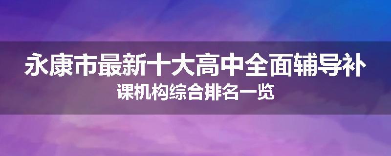永康市最新十大高中全面辅导补课机构综合排名一览