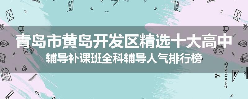 青岛市黄岛开发区精选十大高中辅导补课班全科辅导人气排行榜