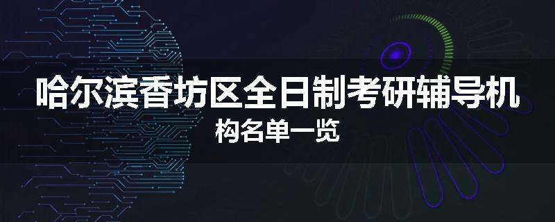 哈尔滨香坊区全日制考研辅导机构名单一览