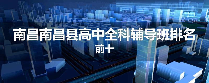 南昌南昌县高中全科辅导班排名前十