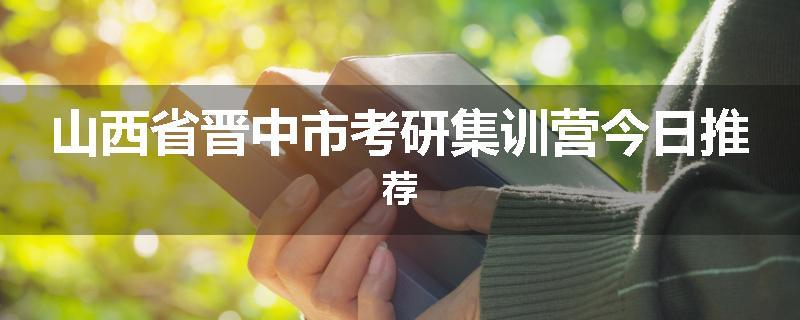 山西省晋中市考研集训营今日推荐