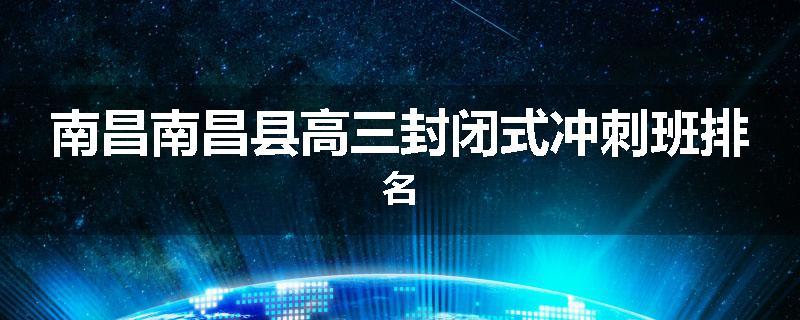 南昌南昌县高三封闭式冲刺班排名