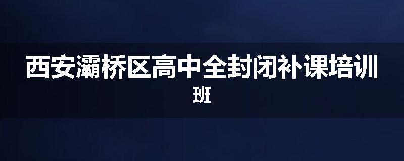 西安灞桥区高中全封闭补课培训班