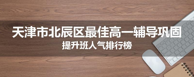 天津市北辰区最佳高一辅导巩固提升班人气排行榜