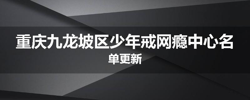 重庆九龙坡区少年戒网瘾中心名单更新