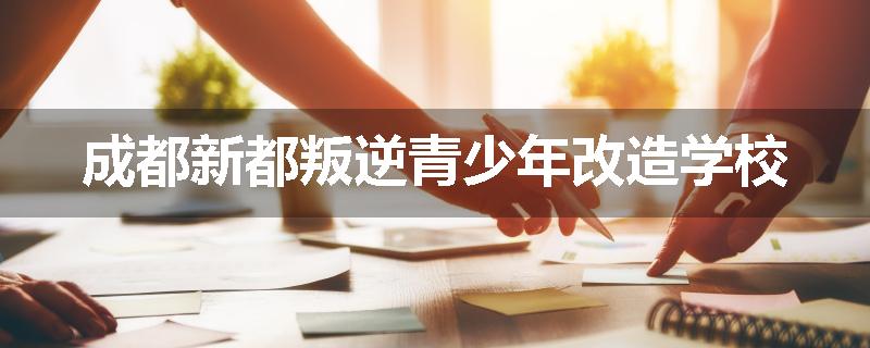 成都新都叛逆青少年改造学校