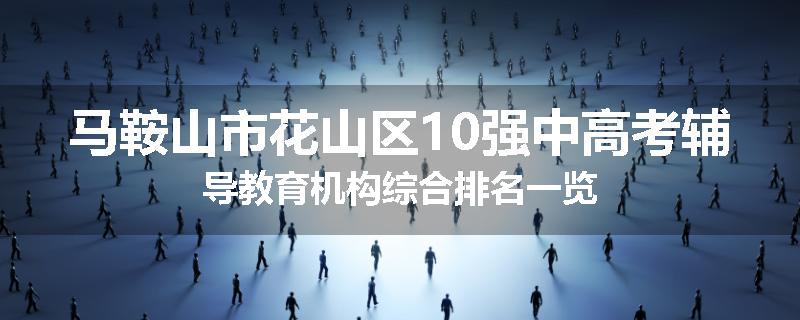 马鞍山市花山区10强中高考辅导教育机构综合排名一览