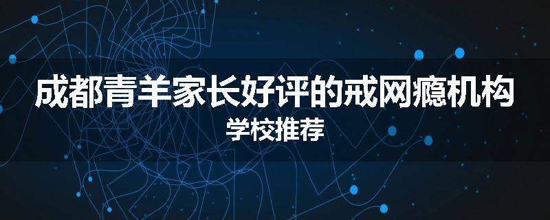成都青羊家长好评的戒网瘾机构学校推荐