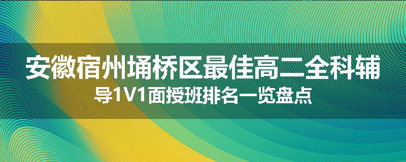 安徽宿州埇桥区最佳高二全科辅导1V1面授班排名一览盘点