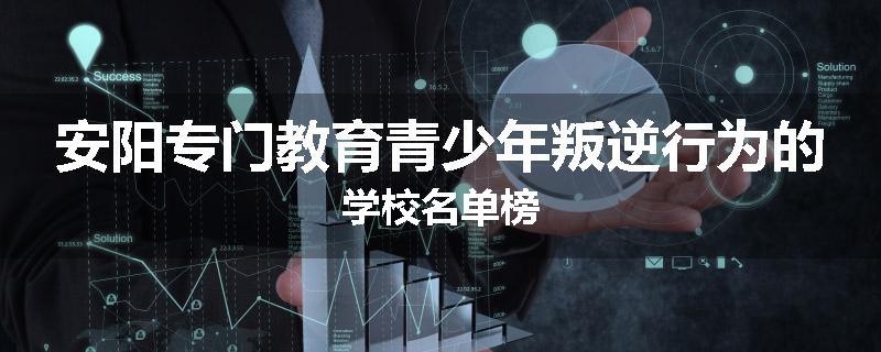 安阳专门教育青少年叛逆行为的学校名单榜