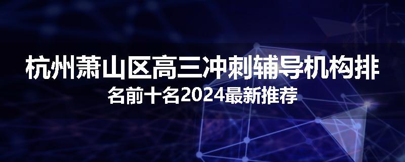 杭州萧山区高三冲刺辅导机构排名前十名2024最新推荐