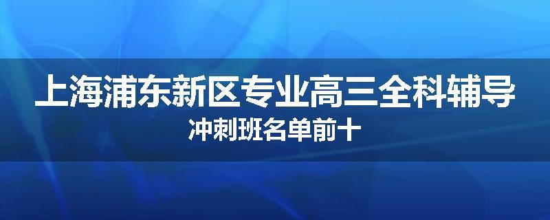 上海浦东新区专业高三全科辅导冲刺班名单前十